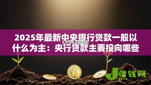 2025年最新中央银行贷款一般以什么为主:央行贷款主要投向哪些领域 2025年最新中央银行贷款一般以什么为主:央行贷款主要投向哪些领域