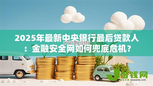 2025年最新中央银行最后贷款人:金融安全网如何兜底危机? 2025年最新中央银行最后贷款人:金融安全网如何兜底危机?
