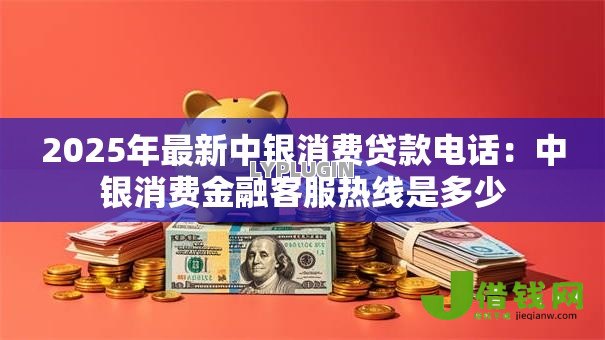 2025年最新中银消费贷款电话:中银消费金融客服热线是多少 2025年最新中银消费贷款电话:中银消费金融客服热线是多少