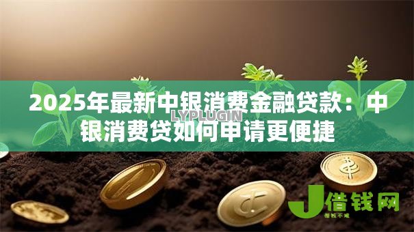 2025年最新中银消费金融贷款:中银消费贷如何申请更便捷 2025年最新中银消费金融贷款:中银消费贷如何申请更便捷