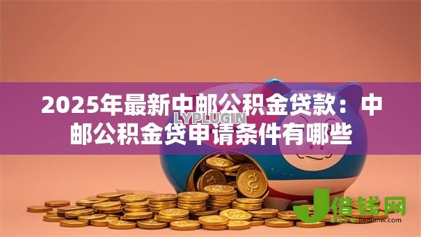 2025年最新中邮公积金贷款：中邮公积金贷申请条件有哪些