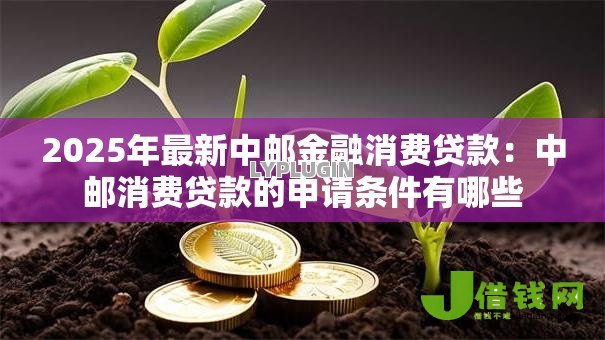 2025年最新中邮金融消费贷款：中邮消费贷款的申请条件有哪些