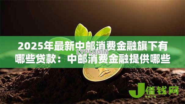 2025年最新中邮消费金融旗下有哪些贷款：中邮消费金融提供哪些借贷产品