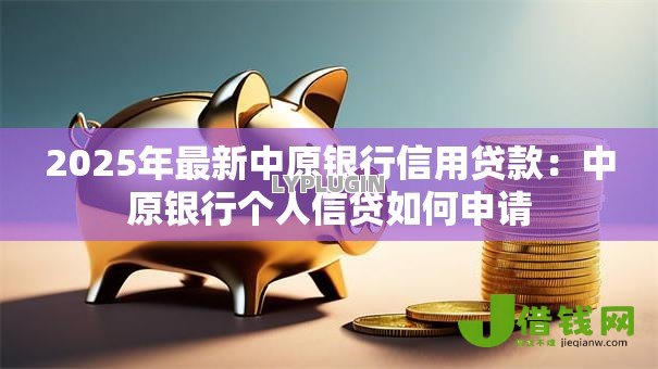 2025年最新中原银行信用贷款:中原银行个人信贷如何申请 2025年最新中原银行信用贷款:中原银行个人信贷如何申请