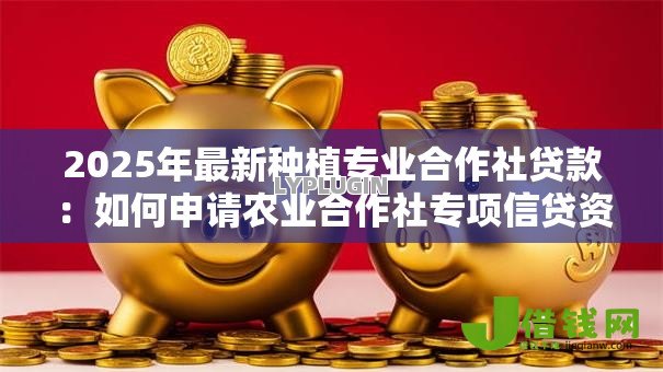2025年最新种植专业合作社贷款:如何申请农业合作社专项信贷资金 2025年最新种植专业合作社贷款:如何申请农业合作社专项信贷资金