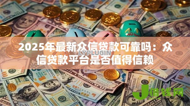 2025年最新众信贷款可靠吗:众信贷款平台是否值得信赖 2025年最新众信贷款可靠吗:众信贷款平台是否值得信赖