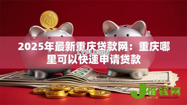 2025年最新重庆贷款网：重庆哪里可以快速申请贷款
