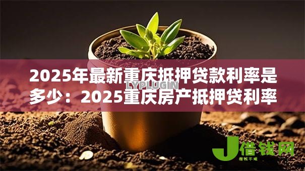 2025年最新重庆抵押贷款利率是多少：2025重庆房产抵押贷利率区间多少