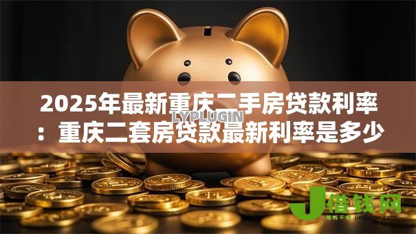 2025年最新重庆二手房贷款利率:重庆二套房贷款最新利率是多少 2025年最新重庆二手房贷款利率:重庆二套房贷款最新利率是多少