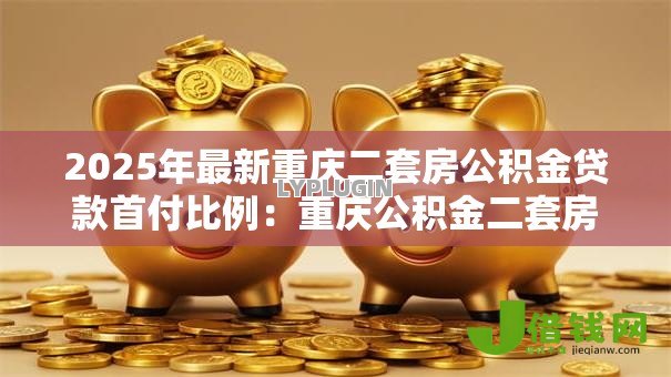 2025年最新重庆二套房公积金贷款首付比例:重庆公积金二套房最低首付多少 2025年最新重庆二套房公积金贷款首付比例:重庆公积金二套房最低首付多少