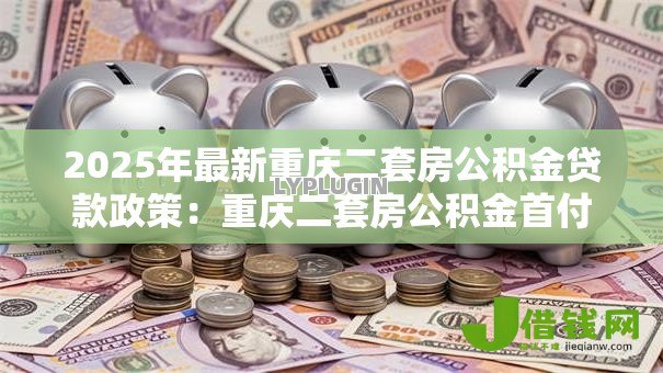 2025年最新重庆二套房公积金贷款政策：重庆二套房公积金首付比例是多少
