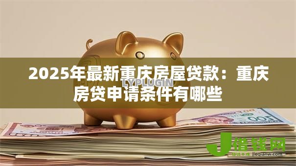 2025年最新重庆房屋贷款：重庆房贷申请条件有哪些