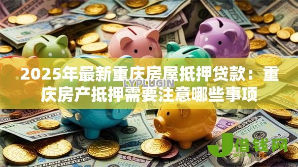 2025年最新重庆房屋抵押贷款：重庆房产抵押需要注意哪些事项