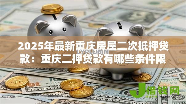 2025年最新重庆房屋二次抵押贷款:重庆二押贷款有哪些条件限制 2025年最新重庆房屋二次抵押贷款:重庆二押贷款有哪些条件限制