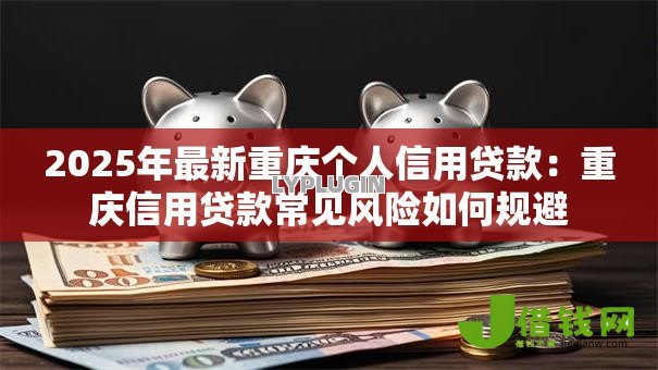 2025年最新重庆个人信用贷款:重庆信用贷款常见风险如何规避 2025年最新重庆个人信用贷款:重庆信用贷款常见风险如何规避