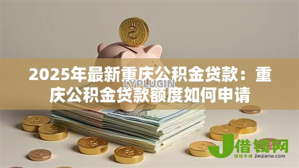 2025年最新重庆公积金贷款:重庆公积金贷款额度如何申请 2025年最新重庆公积金贷款:重庆公积金贷款额度如何申请