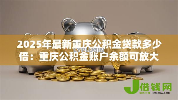 2025年最新重庆公积金贷款多少倍：重庆公积金账户余额可放大多少倍贷款