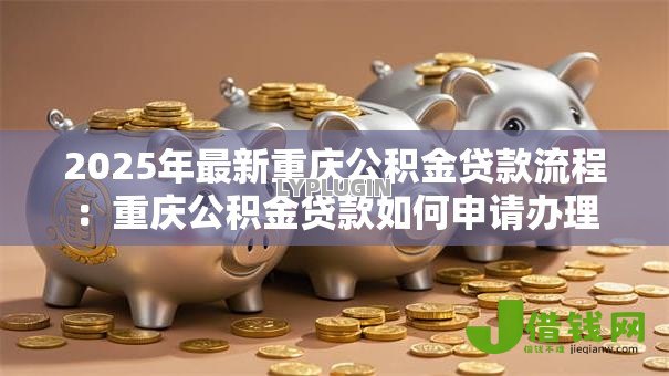 2025年最新重庆公积金贷款流程:重庆公积金贷款如何申请办理 2025年最新重庆公积金贷款流程:重庆公积金贷款如何申请办理