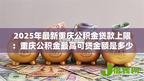 2025年最新重庆公积金贷款上限：重庆公积金最高可贷金额是多少？