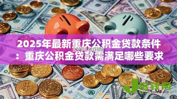 2025年最新重庆公积金贷款条件：重庆公积金贷款需满足哪些要求