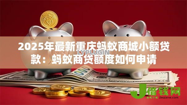 2025年最新重庆蚂蚁商城小额贷款:蚂蚁商贷额度如何申请 2025年最新重庆蚂蚁商城小额贷款:蚂蚁商贷额度如何申请