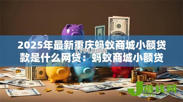 2025年最新重庆蚂蚁商城小额贷款是什么网贷：蚂蚁商城小额贷属于哪种网贷类型
