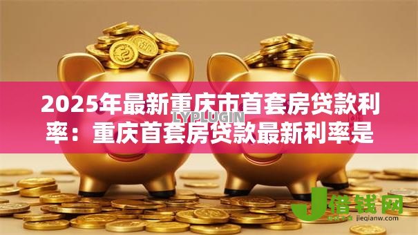 2025年最新重庆市首套房贷款利率:重庆首套房贷款最新利率是多少 2025年最新重庆市首套房贷款利率:重庆首套房贷款最新利率是多少