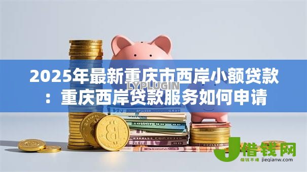 2025年最新重庆市西岸小额贷款：重庆西岸贷款服务如何申请