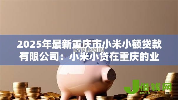 2025年最新重庆市小米小额贷款有限公司:小米小贷在重庆的业务范围有哪些 2025年最新重庆市小米小额贷款有限公司:小米小贷在重庆的业务范围有哪些