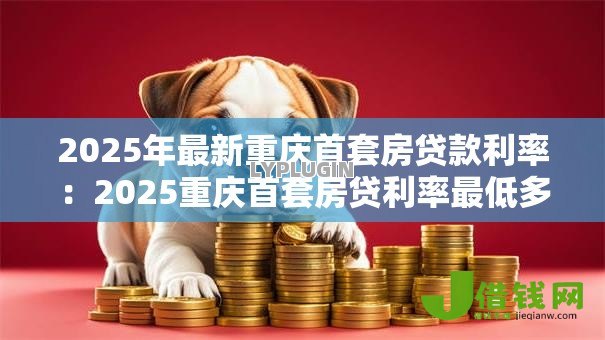 2025年最新重庆首套房贷款利率:2025重庆首套房贷利率最低多少 2025年最新重庆首套房贷款利率:2025重庆首套房贷利率最低多少