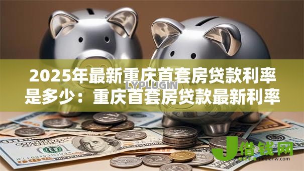 2025年最新重庆首套房贷款利率是多少：重庆首套房贷款最新利率是多少