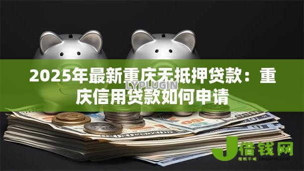 2025年最新重庆无抵押贷款:重庆信用贷款如何申请 2025年最新重庆无抵押贷款:重庆信用贷款如何申请