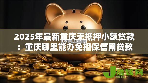 2025年最新重庆无抵押小额贷款：重庆哪里能办免担保信用贷款