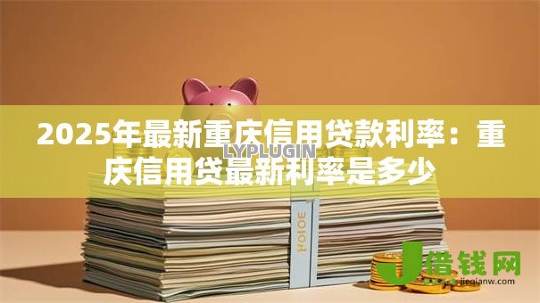 2025年最新重庆信用贷款利率：重庆信用贷最新利率是多少