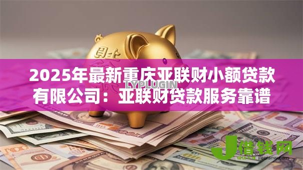 2025年最新重庆亚联财小额贷款有限公司:亚联财贷款服务靠谱吗 2025年最新重庆亚联财小额贷款有限公司:亚联财贷款服务靠谱吗