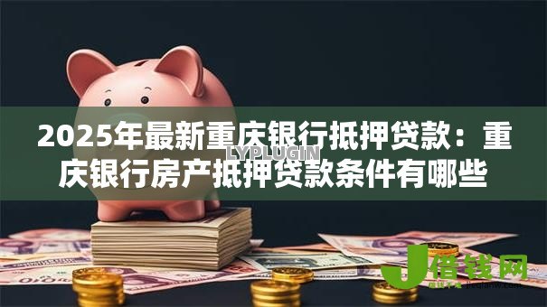 2025年最新重庆银行抵押贷款：重庆银行房产抵押贷款条件有哪些