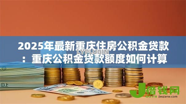 2025年最新重庆住房公积金贷款：重庆公积金贷款额度如何计算