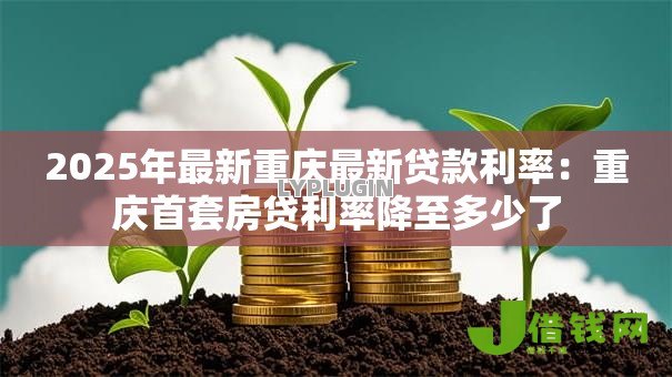 2025年最新重庆最新贷款利率:重庆首套房贷利率降至多少了 2025年最新重庆最新贷款利率:重庆首套房贷利率降至多少了
