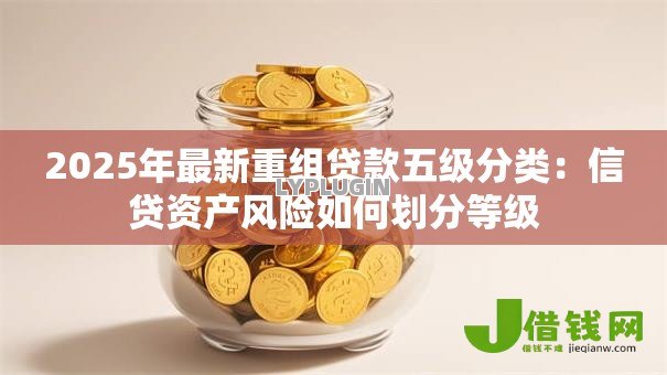2025年最新重组贷款五级分类:信贷资产风险如何划分等级 2025年最新重组贷款五级分类:信贷资产风险如何划分等级