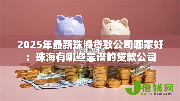 2025年最新珠海贷款公司哪家好:珠海有哪些靠谱的贷款公司 2025年最新珠海贷款公司哪家好:珠海有哪些靠谱的贷款公司