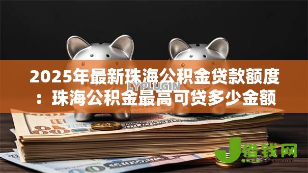 2025年最新珠海公积金贷款额度:珠海公积金最高可贷多少金额 2025年最新珠海公积金贷款额度:珠海公积金最高可贷多少金额