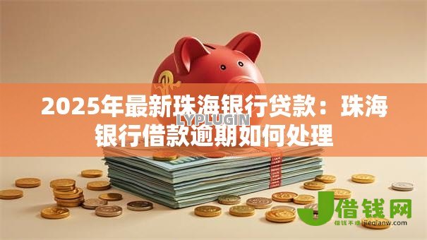 2025年最新珠海银行贷款:珠海银行借款逾期如何处理 2025年最新珠海银行贷款:珠海银行借款逾期如何处理