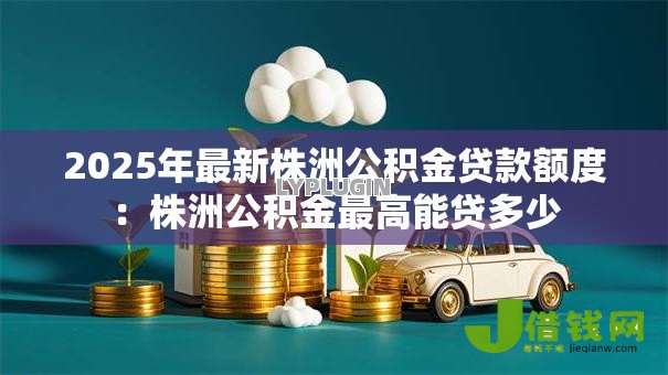 2025年最新株洲公积金贷款额度：株洲公积金最高能贷多少