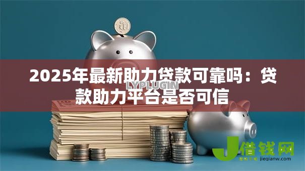 2025年最新助力贷款可靠吗：贷款助力平台是否可信