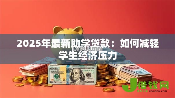 2025年最新助学贷款:如何减轻学生经济压力 2025年最新助学贷款:如何减轻学生经济压力