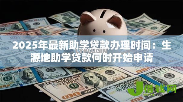 2025年最新助学贷款办理时间：生源地助学贷款何时开始申请