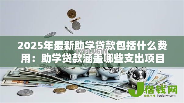 2025年最新助学贷款包括什么费用：助学贷款涵盖哪些支出项目
