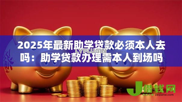 2025年最新助学贷款必须本人去吗：助学贷款办理需本人到场吗