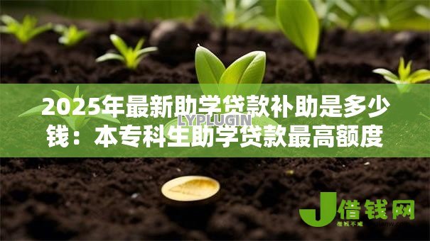 2025年最新助学贷款补助是多少钱：本专科生助学贷款最高额度是多少