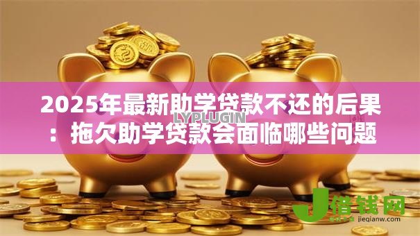 2025年最新助学贷款不还的后果:拖欠助学贷款会面临哪些问题 2025年最新助学贷款不还的后果:拖欠助学贷款会面临哪些问题
